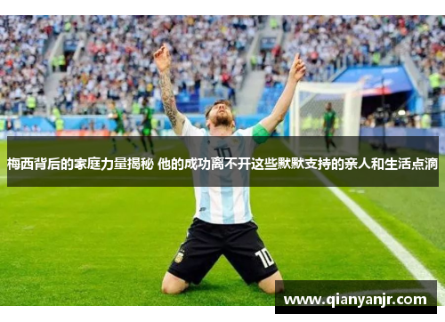 梅西背后的家庭力量揭秘 他的成功离不开这些默默支持的亲人和生活点滴