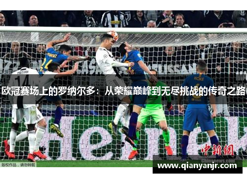 欧冠赛场上的罗纳尔多:从荣耀巅峰到无尽挑战的传奇之路 欧冠赛场上的罗纳尔多:从荣耀巅峰到无尽挑战的传奇之路