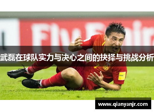 武磊在球队实力与决心之间的抉择与挑战分析
