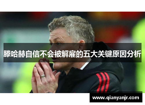滕哈赫自信不会被解雇的五大关键原因分析 滕哈赫自信不会被解雇的五大关键原因分析