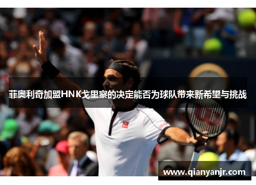 菲奥利奇加盟HNK戈里察的决定能否为球队带来新希望与挑战 菲奥利奇加盟HNK戈里察的决定能否为球队带来新希望与挑战