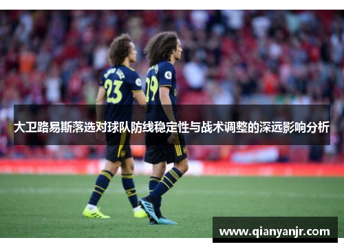 大卫路易斯落选对球队防线稳定性与战术调整的深远影响分析 大卫路易斯落选对球队防线稳定性与战术调整的深远影响分析