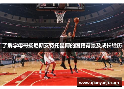 了解字母哥扬尼斯安特托昆博的国籍背景及成长经历 了解字母哥扬尼斯安特托昆博的国籍背景及成长经历