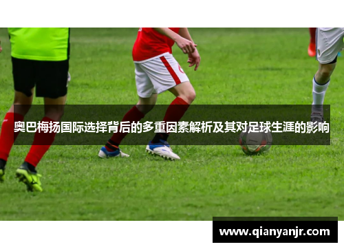 奥巴梅扬国际选择背后的多重因素解析及其对足球生涯的影响 奥巴梅扬国际选择背后的多重因素解析及其对足球生涯的影响