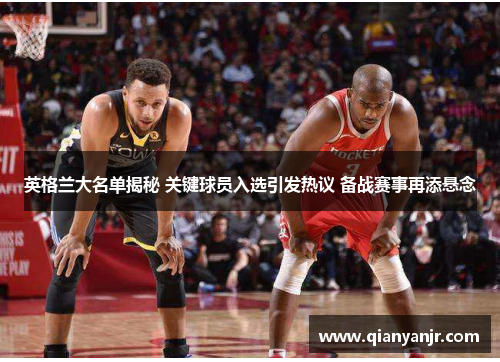 英格兰大名单揭秘 关键球员入选引发热议 备战赛事再添悬念