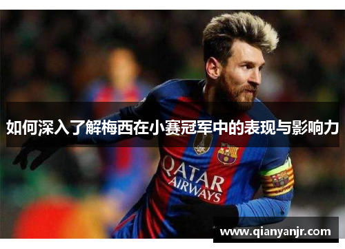 如何深入了解梅西在小赛冠军中的表现与影响力 如何深入了解梅西在小赛冠军中的表现与影响力