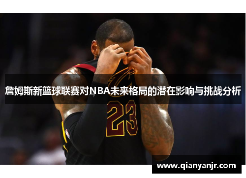 詹姆斯新篮球联赛对NBA未来格局的潜在影响与挑战分析