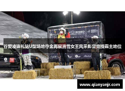 谷爱凌崇礼站U型场地夺金再展滑雪女王风采彰显竞技霸主地位